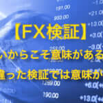 FXの検証は正しいやり方だから意味がある、間違った検証方法では意味がない